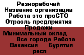 Разнорабочий › Название организации ­ Работа-это проСТО › Отрасль предприятия ­ Продажи › Минимальный оклад ­ 14 400 - Все города Работа » Вакансии   . Бурятия респ.